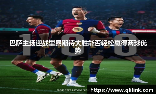 巴萨主场迎战里昂期待大胜能否轻松赢得两球优势